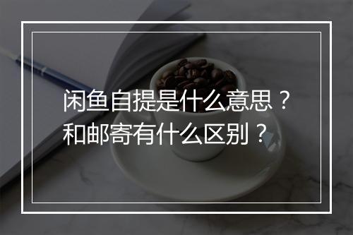 闲鱼自提是什么意思？和邮寄有什么区别？