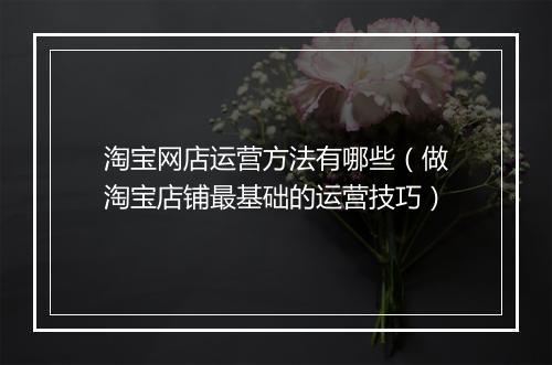 淘宝网店运营方法有哪些（做淘宝店铺最基础的运营技巧）