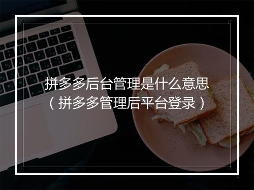 拼多多后台管理是什么意思（拼多多管理后平台登录）