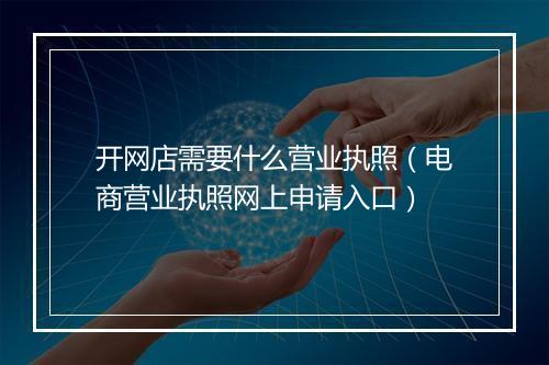 开网店需要什么营业执照（电商营业执照网上申请入口）