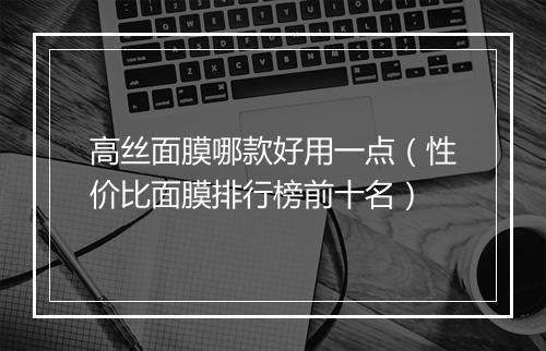 高丝面膜哪款好用一点（性价比面膜排行榜前十名）