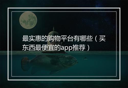 最实惠的购物平台有哪些（买东西最便宜的app推荐）