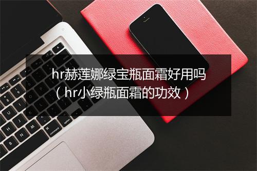 hr赫莲娜绿宝瓶面霜好用吗（hr小绿瓶面霜的功效）
