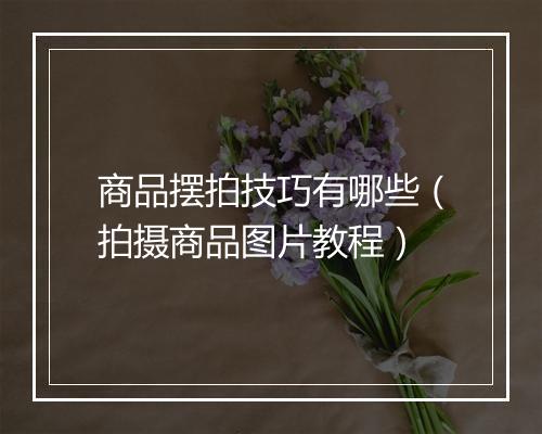 商品摆拍技巧有哪些（拍摄商品图片教程）