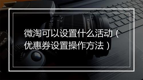 微淘可以设置什么活动（优惠券设置操作方法）
