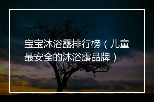 宝宝沐浴露排行榜（儿童最安全的沐浴露品牌）