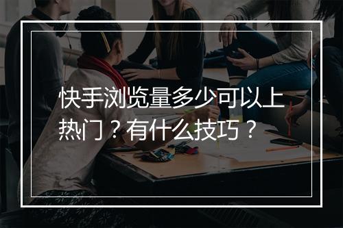 快手浏览量多少可以上热门？有什么技巧？
