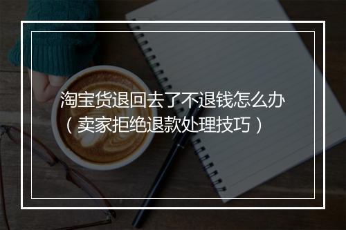 淘宝货退回去了不退钱怎么办（卖家拒绝退款处理技巧）