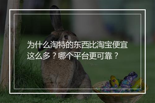 为什么淘特的东西比淘宝便宜这么多？哪个平台更可靠？