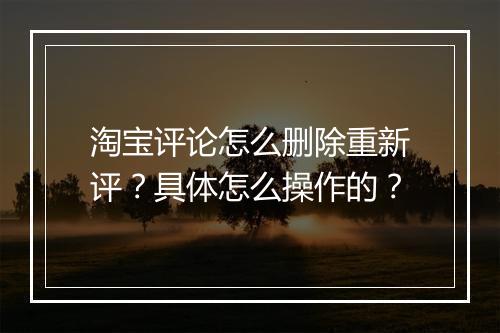 淘宝评论怎么删除重新评？具体怎么操作的？