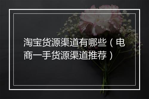 淘宝货源渠道有哪些（电商一手货源渠道推荐）