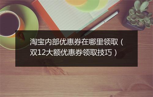 淘宝内部优惠券在哪里领取（双12大额优惠券领取技巧）