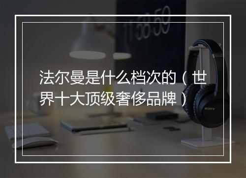 法尔曼是什么档次的（世界十大顶级奢侈品牌）