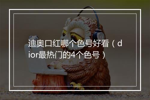 迪奥口红哪个色号好看（dior最热门的4个色号）