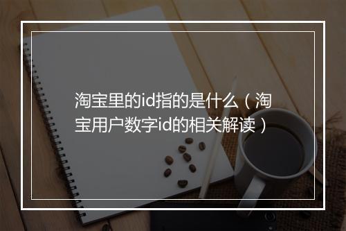 淘宝里的id指的是什么（淘宝用户数字id的相关解读）