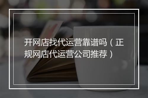 开网店找代运营靠谱吗（正规网店代运营公司推荐）