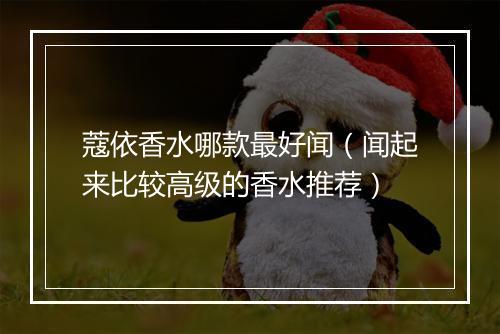 蔻依香水哪款最好闻（闻起来比较高级的香水推荐）