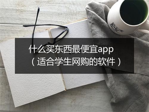 什么买东西最便宜app（适合学生网购的软件）