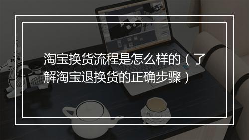 淘宝换货流程是怎么样的（了解淘宝退换货的正确步骤）