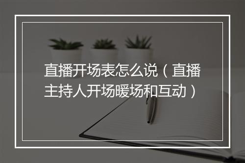 直播开场表怎么说（直播主持人开场暖场和互动）
