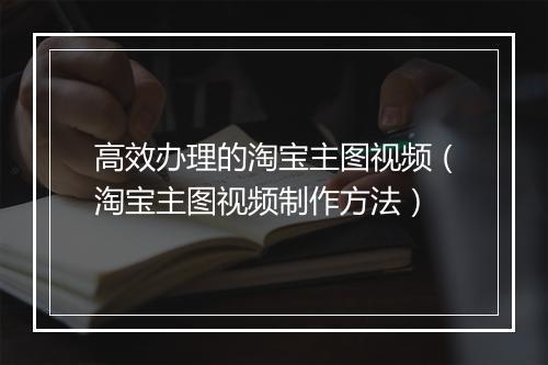 高效办理的淘宝主图视频（淘宝主图视频制作方法）