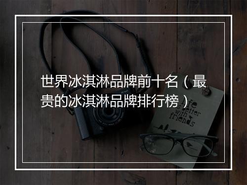 世界冰淇淋品牌前十名（最贵的冰淇淋品牌排行榜）