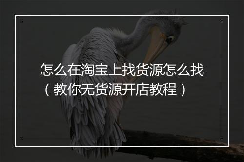 怎么在淘宝上找货源怎么找（教你无货源开店教程）