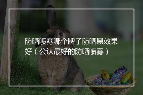 防晒喷雾哪个牌子防晒黑效果好（公认最好的防晒喷雾）