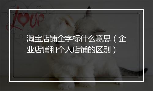 淘宝店铺企字标什么意思（企业店铺和个人店铺的区别）