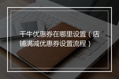 千牛优惠券在哪里设置（店铺满减优惠券设置流程）