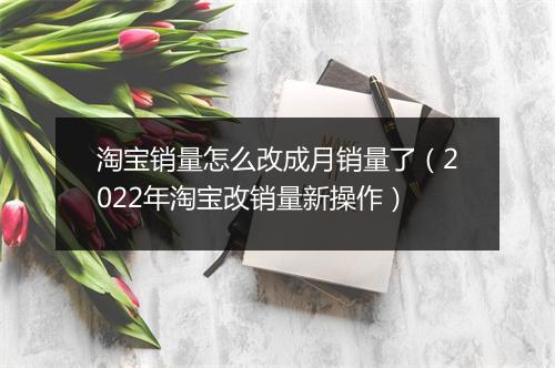 淘宝销量怎么改成月销量了（2022年淘宝改销量新操作）