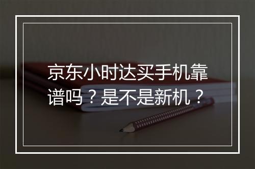 京东小时达买手机靠谱吗？是不是新机？