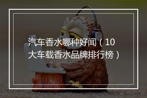汽车香水哪种好闻（10大车载香水品牌排行榜）