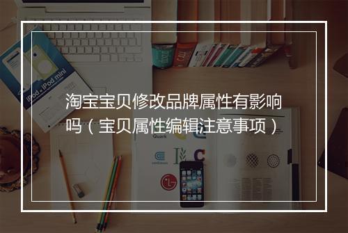 淘宝宝贝修改品牌属性有影响吗（宝贝属性编辑注意事项）