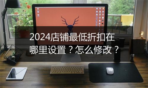 2024店铺最低折扣在哪里设置？怎么修改？
