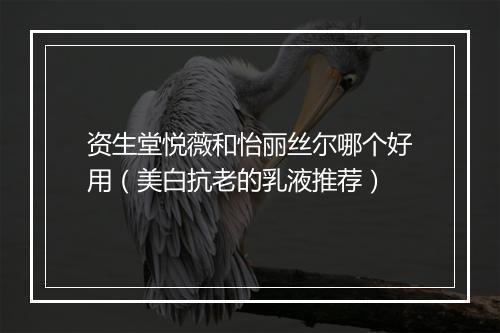 资生堂悦薇和怡丽丝尔哪个好用（美白抗老的乳液推荐）