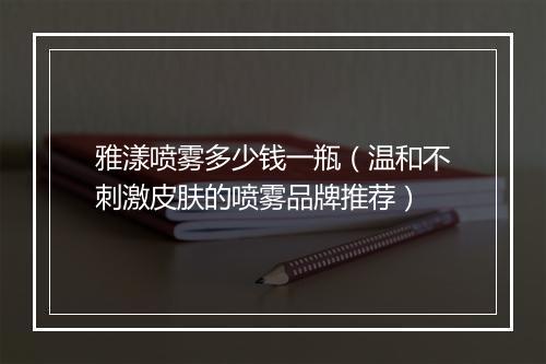 雅漾喷雾多少钱一瓶（温和不刺激皮肤的喷雾品牌推荐）