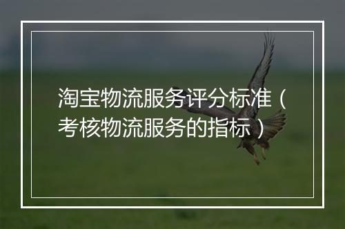 淘宝物流服务评分标准（考核物流服务的指标）