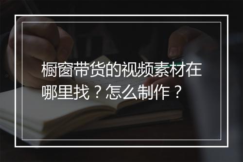 橱窗带货的视频素材在哪里找？怎么制作？