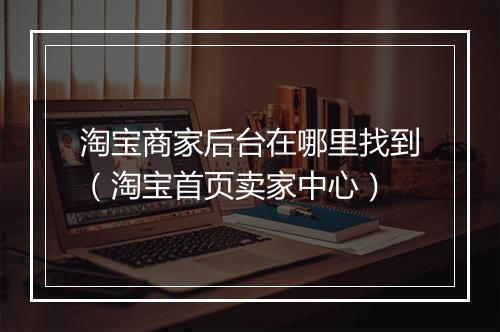 淘宝商家后台在哪里找到（淘宝首页卖家中心）