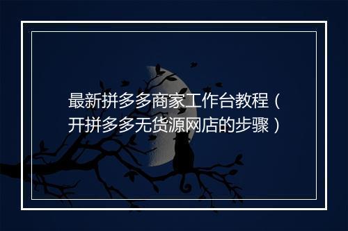 最新拼多多商家工作台教程（开拼多多无货源网店的步骤）