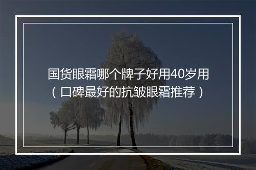 国货眼霜哪个牌子好用40岁用（口碑最好的抗皱眼霜推荐）