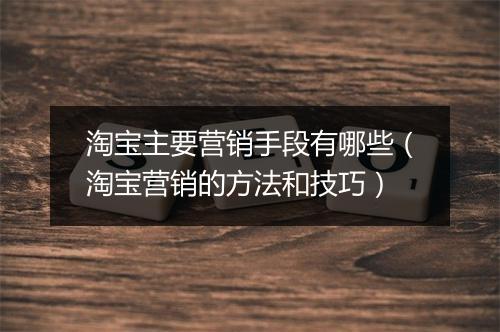淘宝主要营销手段有哪些（淘宝营销的方法和技巧）