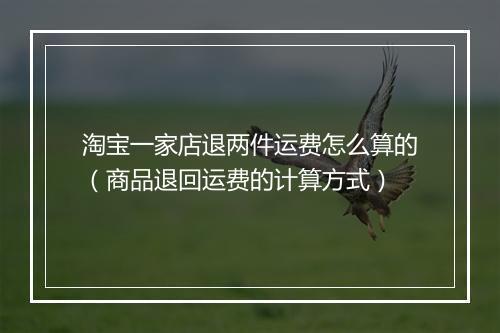 淘宝一家店退两件运费怎么算的（商品退回运费的计算方式）