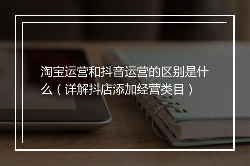 淘宝运营和抖音运营的区别是什么（详解抖店添加经营类目）