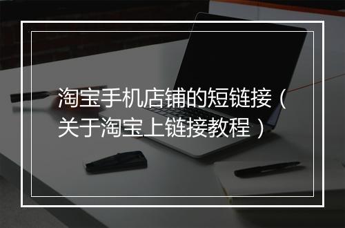 淘宝手机店铺的短链接（关于淘宝上链接教程）