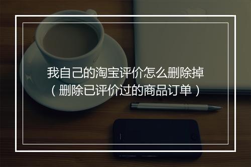 我自己的淘宝评价怎么删除掉（删除已评价过的商品订单）