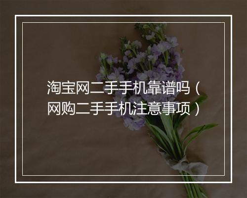 淘宝网二手手机靠谱吗（网购二手手机注意事项）