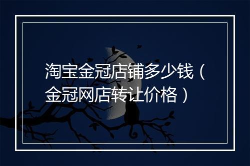 淘宝金冠店铺多少钱（金冠网店转让价格）