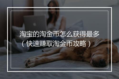 淘宝的淘金币怎么获得最多（快速赚取淘金币攻略）